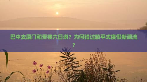 巴中去厦门和贵楼六日游？为何错过躺平式度假新潮流？