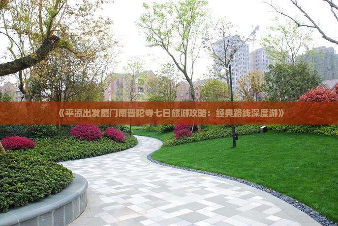 《平凉出发厦门南普陀寺七日旅游攻略：经典路线深度游》