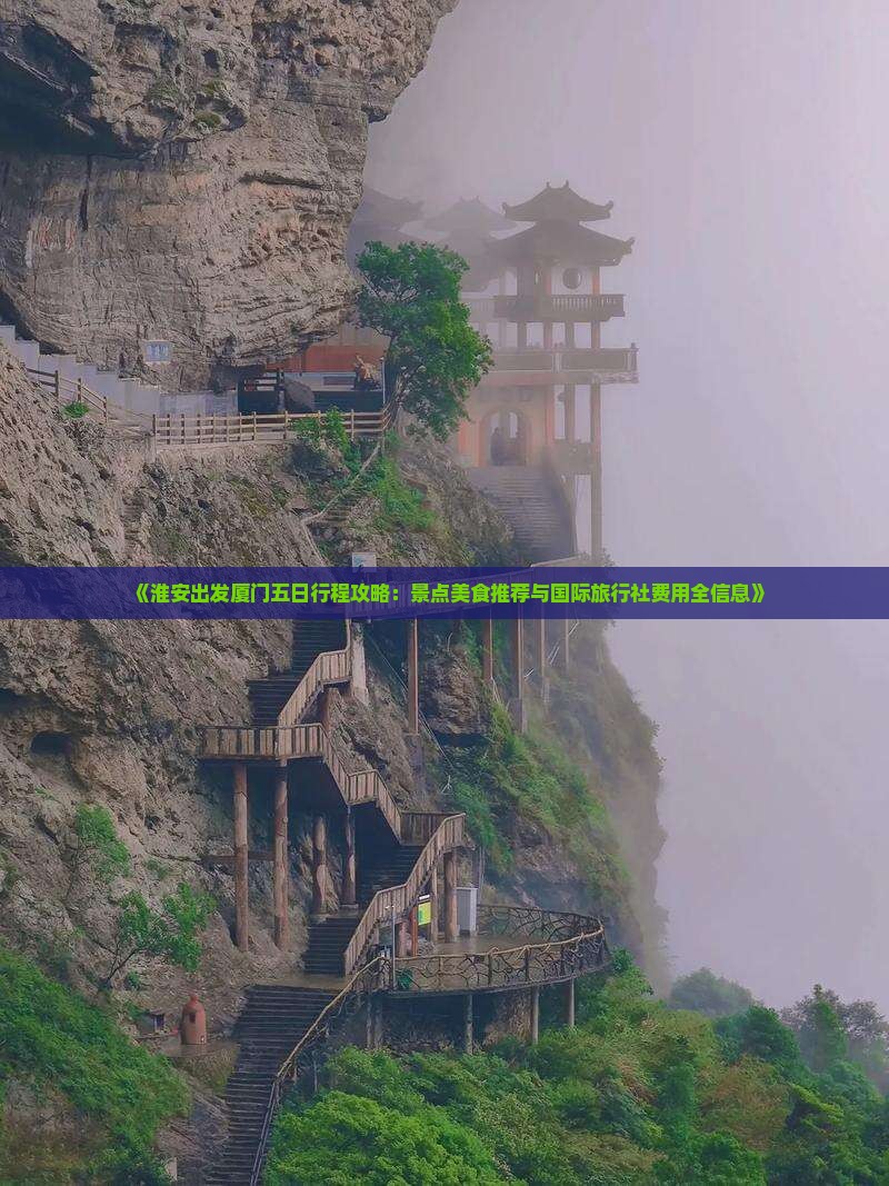 《淮安出发厦门五日行程攻略：景点美食推荐与国际旅行社费用全信息》