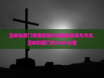 玉树去厦门南普陀旅行社路线及乘车方式，玉树到厦门约2200公里