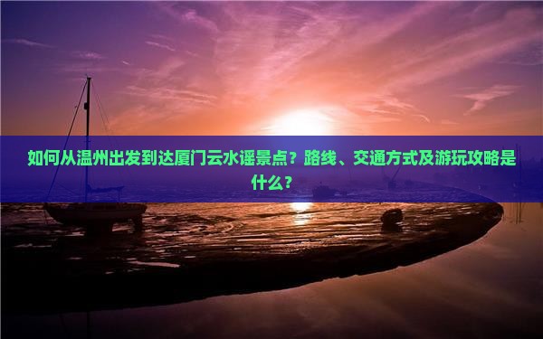 如何从温州出发到达厦门云水谣景点？路线、交通方式及游玩攻略是什么？