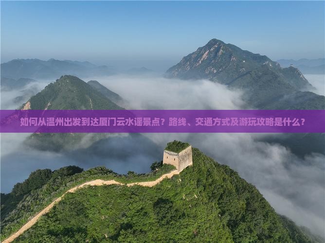 如何从温州出发到达厦门云水谣景点？路线、交通方式及游玩攻略是什么？