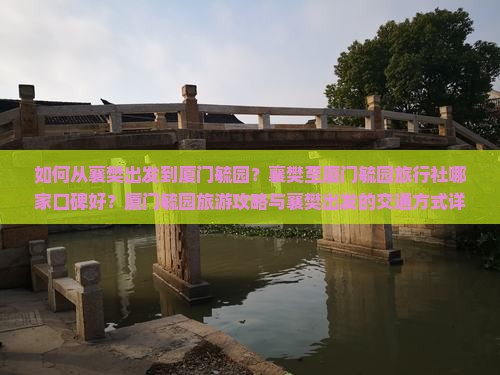 如何从襄樊出发到厦门毓园？襄樊至厦门毓园旅行社哪家口碑好？厦门毓园旅游攻略与襄樊出发的交通方式详解