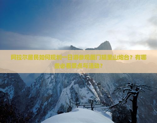 阿拉尔居民如何规划一日游参观厦门胡里山炮台？有哪些必看景点与活动？