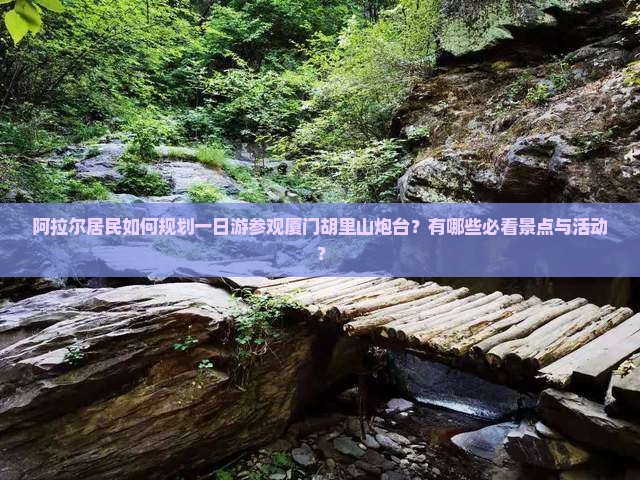 阿拉尔居民如何规划一日游参观厦门胡里山炮台？有哪些必看景点与活动？
