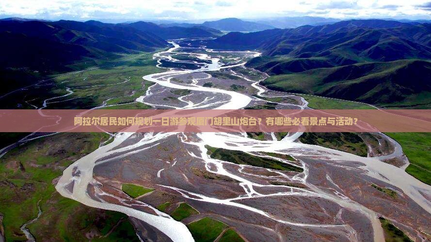 阿拉尔居民如何规划一日游参观厦门胡里山炮台？有哪些必看景点与活动？