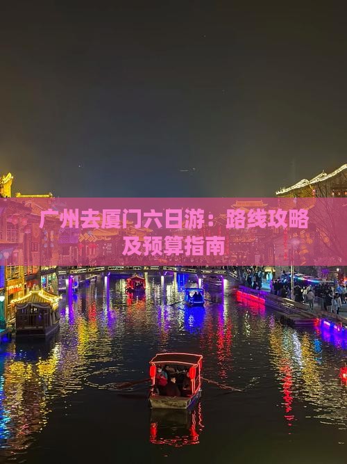 广州去厦门六日游：路线攻略及预算指南