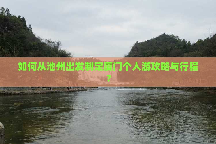 如何从池州出发制定厦门个人游攻略与行程？