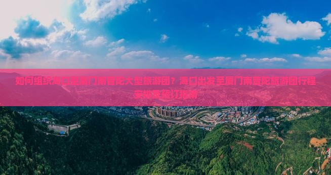 如何组织海口至厦门南普陀大型旅游团？海口出发至厦门南普陀旅游团行程安排及预订指南