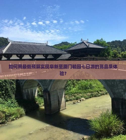 如何用最低预算实现阜新至厦门毓园七日游的高品质体验？