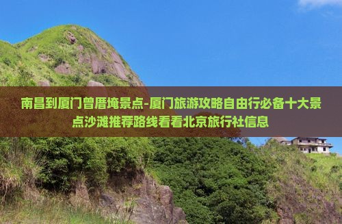 南昌到厦门曾厝埯景点-厦门旅游攻略自由行必备十大景点沙滩推荐路线看看北京旅行社信息