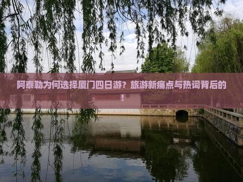 阿泰勒为何选择厦门四日游？旅游新痛点与热词背后的！
