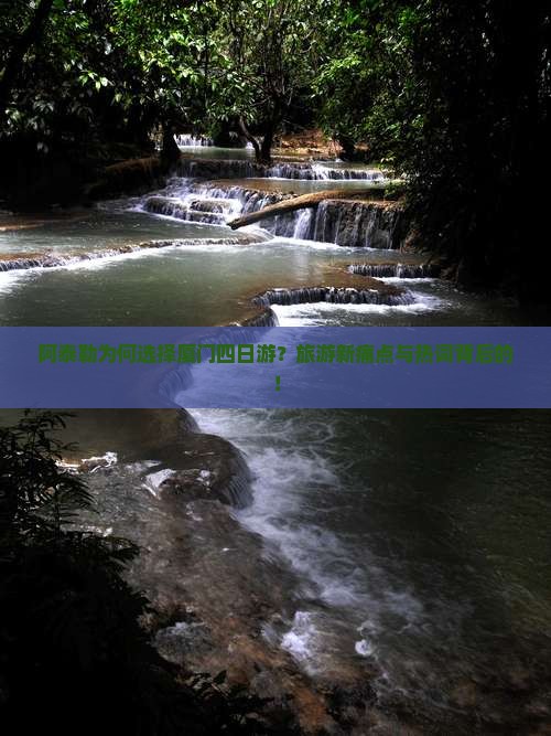 阿泰勒为何选择厦门四日游？旅游新痛点与热词背后的！