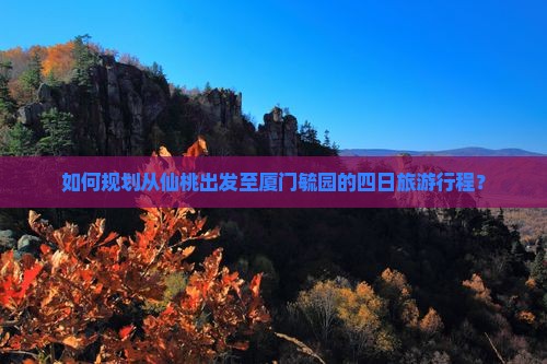 如何规划从仙桃出发至厦门毓园的四日旅游行程？