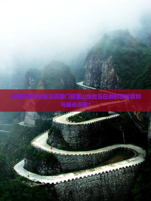 如何在垦利出发实现厦门胡里山炮台五日游的高效规划与痛点点破？