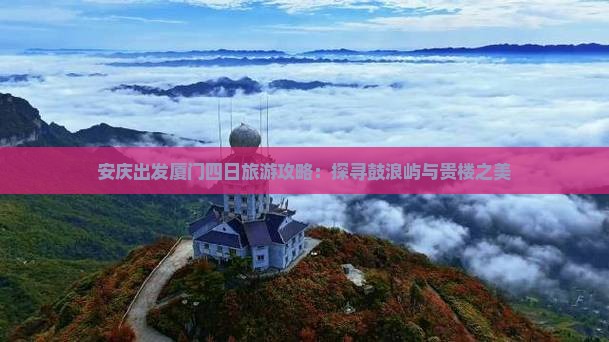 安庆出发厦门四日旅游攻略：探寻鼓浪屿与贵楼之美