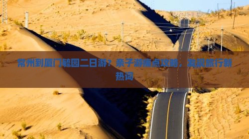 常州到厦门毓园二日游？亲子游痛点攻略，发现旅行新热词