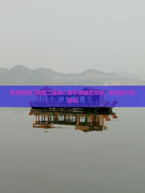 常州到厦门毓园二日游？亲子游痛点攻略，发现旅行新热词