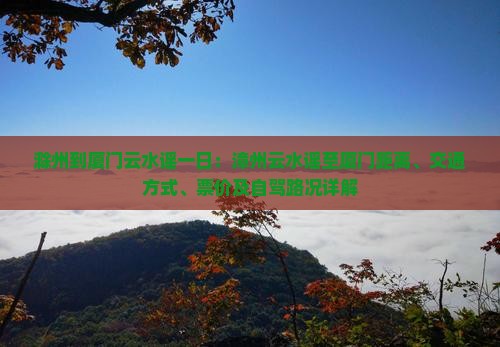 滁州到厦门云水谣一日：漳州云水谣至厦门距离、交通方式、票价及自驾路况详解