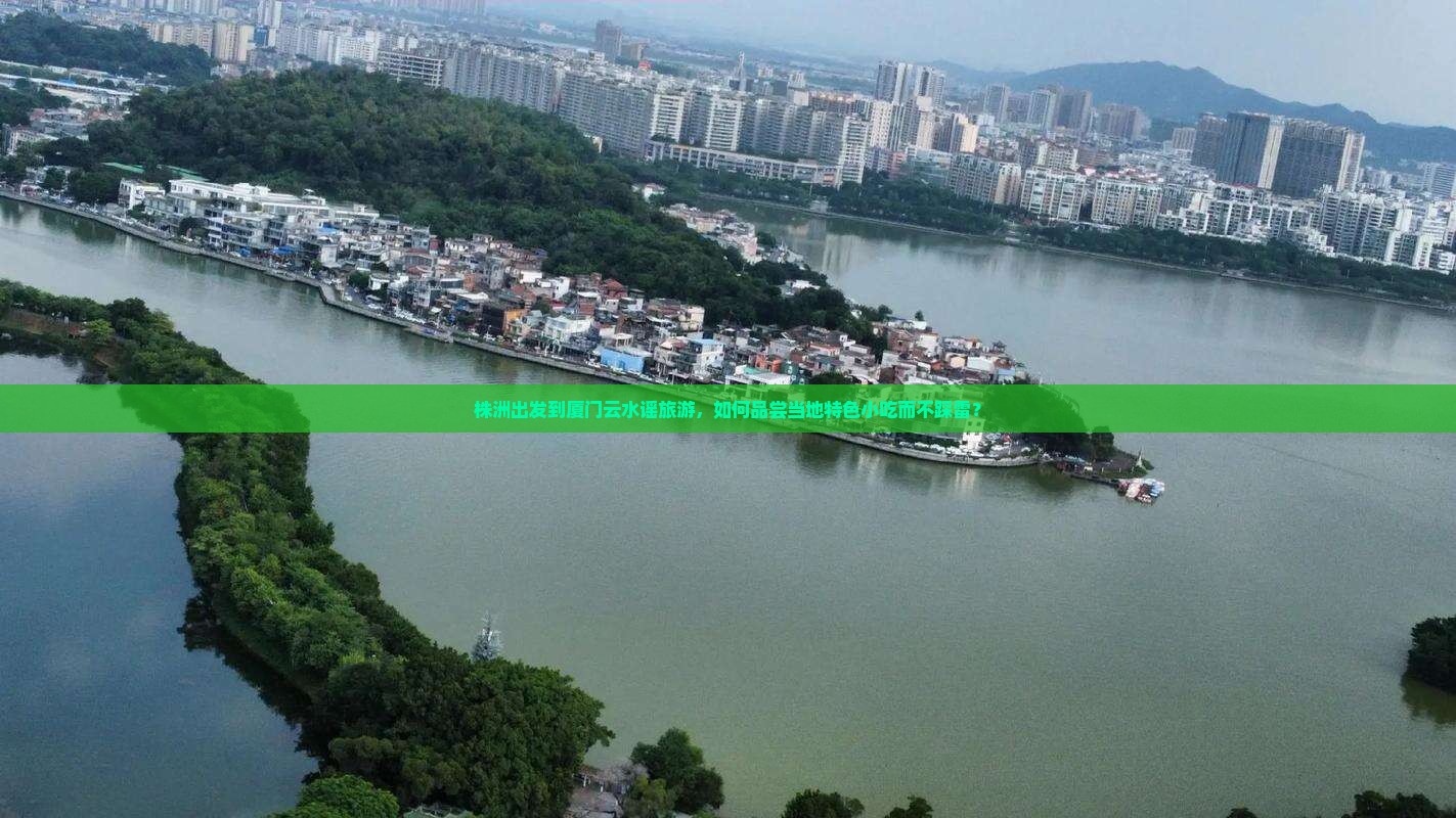 株洲出发到厦门云水谣旅游，如何品尝当地特色小吃而不踩雷？