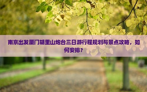 南京出发厦门胡里山炮台三日游行程规划与景点攻略，如何安排？