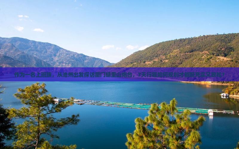作为一名上班族，从池州出发探访厦门胡里山炮台，7天行程如何规划才能既充实又放松？
