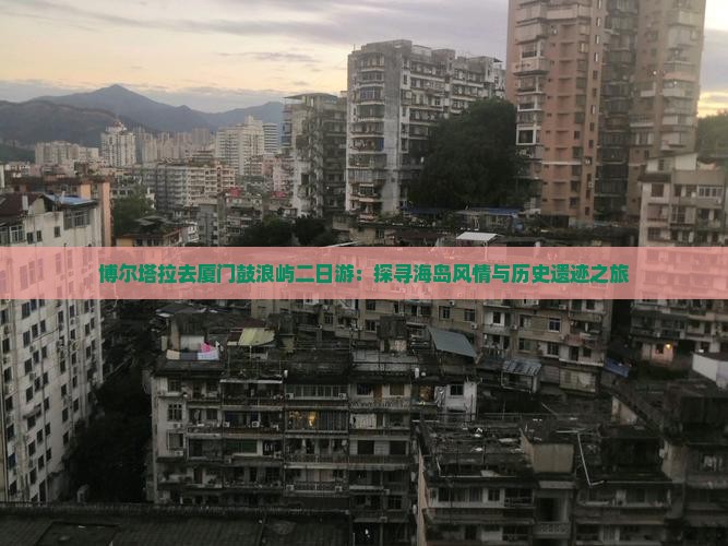 博尔塔拉去厦门鼓浪屿二日游：探寻海岛风情与历史遗迹之旅