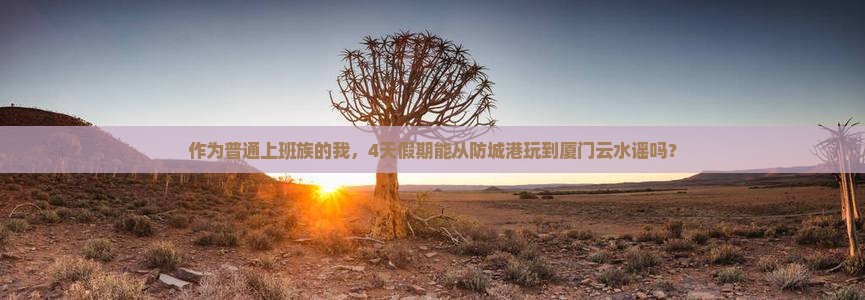 作为普通上班族的我，4天假期能从防城港玩到厦门云水谣吗？