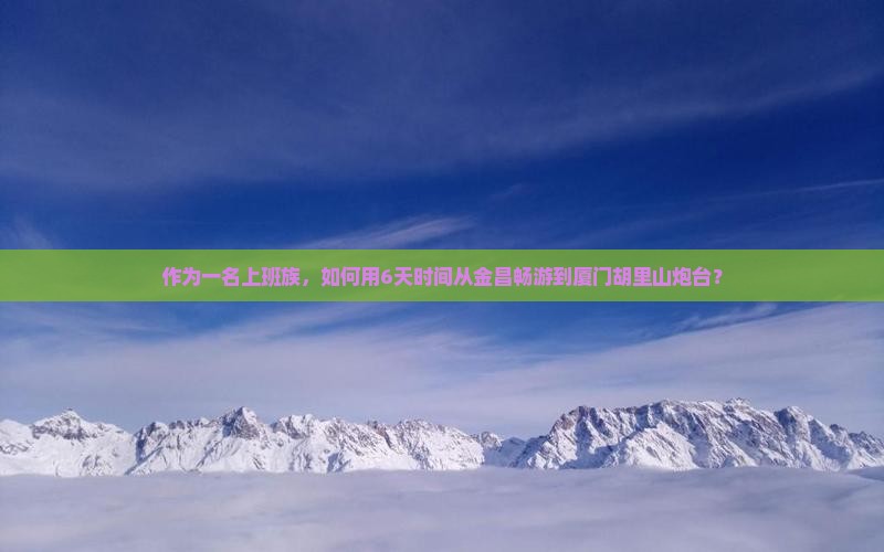 作为一名上班族，如何用6天时间从金昌畅游到厦门胡里山炮台？
