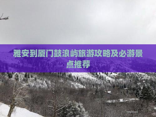 雅安到厦门鼓浪屿旅游攻略及必游景点推荐