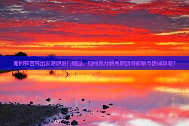 如何在吉林出发畅游厦门毓园，如何充分利用新旅游政策与热词攻略？