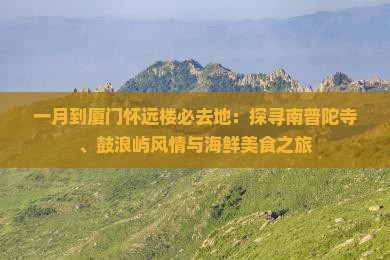 一月到厦门怀远楼必去地：探寻南普陀寺、鼓浪屿风情与海鲜美食之旅
