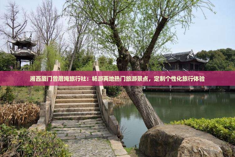 湘西厦门曾厝埯旅行社：畅游两地热门旅游景点，定制个性化旅行体验