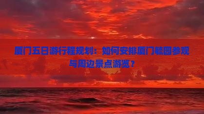 厦门五日游行程规划：如何安排厦门毓园参观与周边景点游览？