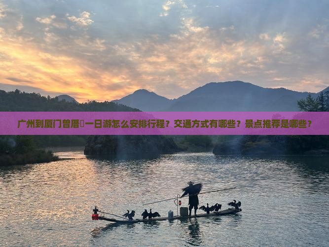 广州到厦门曾厝垵一日游怎么安排行程？交通方式有哪些？景点推荐是哪些？