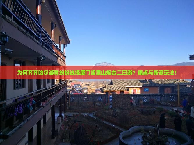 为何齐齐哈尔游客纷纷选择厦门胡里山炮台二日游？痛点与新潮玩法！