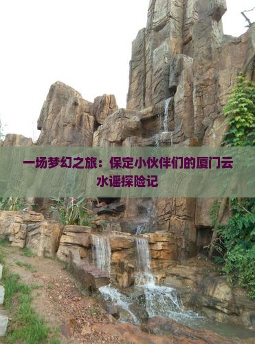 一场梦幻之旅：保定小伙伴们的厦门云水谣探险记
