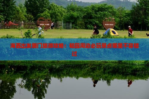 海西出发厦门旅游攻略：毓园周边必玩景点哪里不容错过