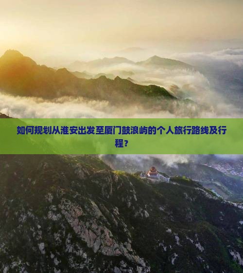 如何规划从淮安出发至厦门鼓浪屿的个人旅行路线及行程？