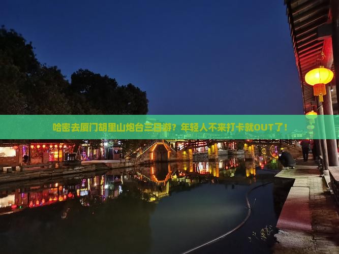 哈密去厦门胡里山炮台三日游？年轻人不来打卡就OUT了！