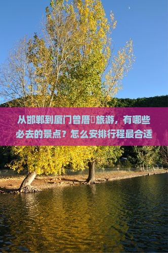 从邯郸到厦门曾厝垵旅游，有哪些必去的景点？怎么安排行程最合适？