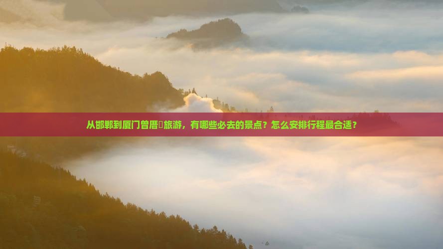 从邯郸到厦门曾厝垵旅游，有哪些必去的景点？怎么安排行程最合适？