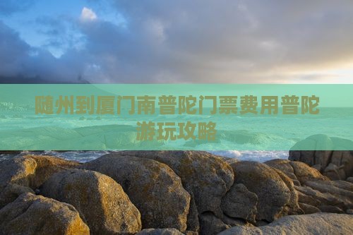 随州到厦门南普陀门票费用普陀游玩攻略