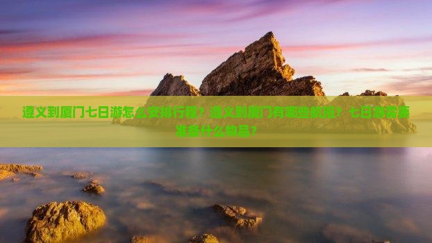 遵义到厦门七日游怎么安排行程？遵义到厦门有哪些航班？七日游需要准备什么物品？