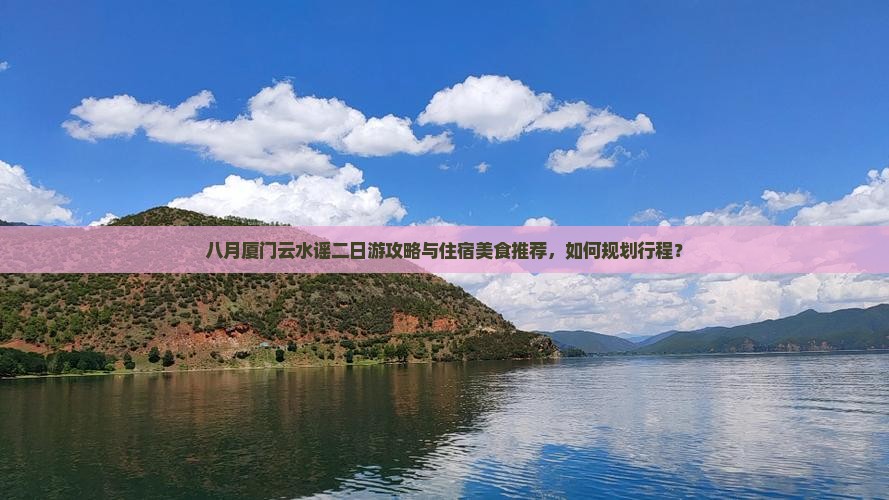 八月厦门云水谣二日游攻略与住宿美食推荐，如何规划行程？