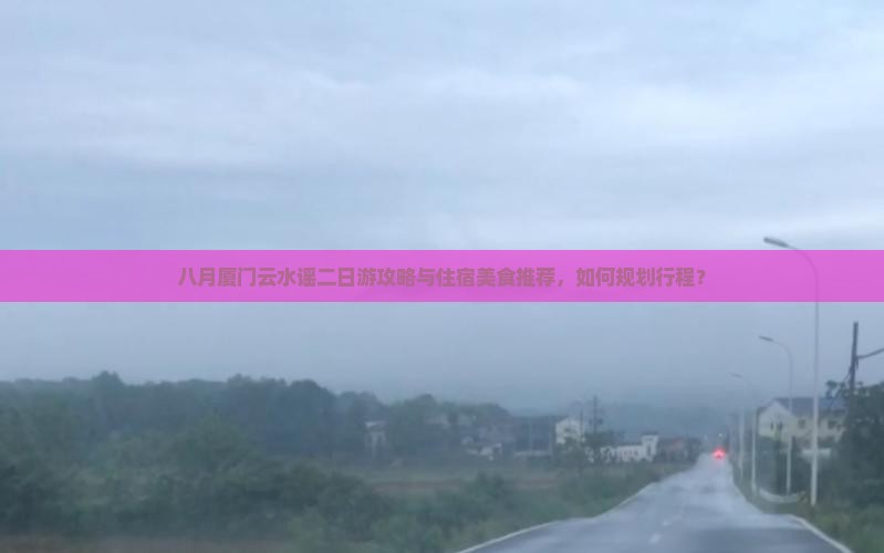 八月厦门云水谣二日游攻略与住宿美食推荐，如何规划行程？