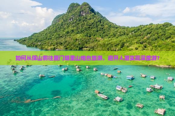 如何从保山前往厦门胡里山炮台旅游，避开人潮实现深度游？