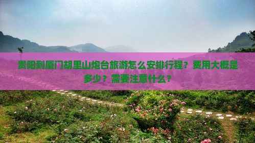 贵阳到厦门胡里山炮台旅游怎么安排行程？费用大概是多少？需要注意什么？