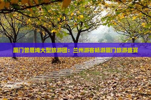 厦门曾厝埯大型旅游团：兰州游客畅游厦门旅游盛宴