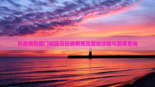 黔西南到厦门毓园五日游费用及路线攻略与距离查询